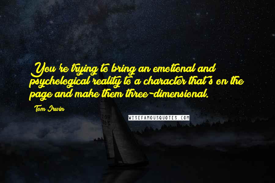 Tom Irwin Quotes: You're trying to bring an emotional and psychological reality to a character that's on the page and make them three-dimensional.