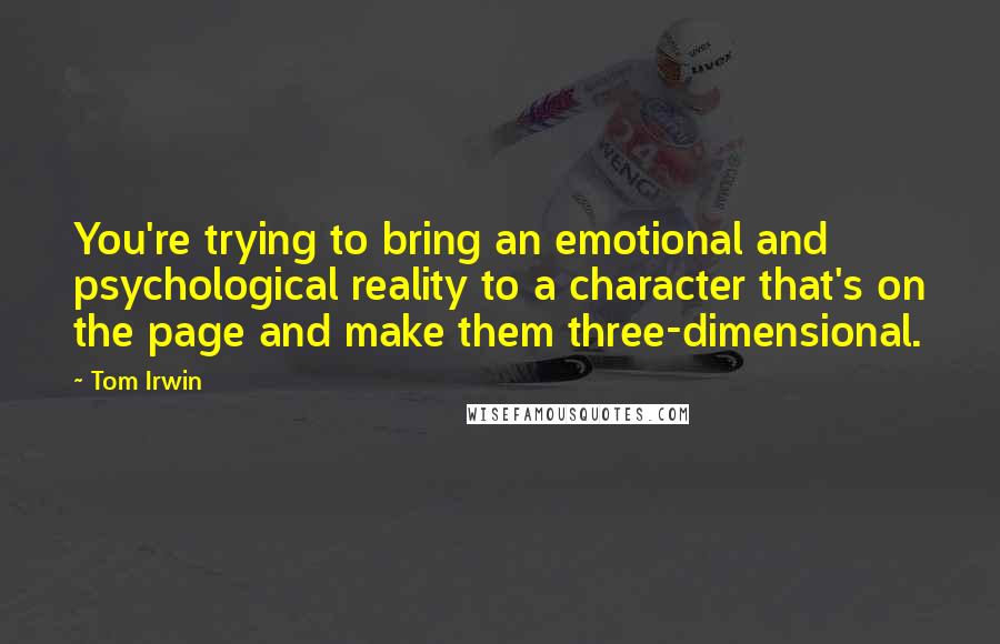 Tom Irwin Quotes: You're trying to bring an emotional and psychological reality to a character that's on the page and make them three-dimensional.