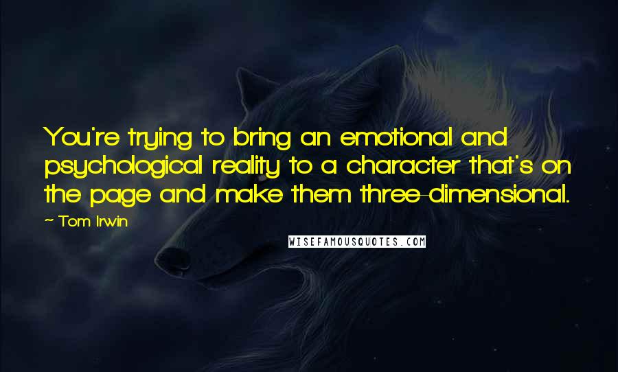 Tom Irwin Quotes: You're trying to bring an emotional and psychological reality to a character that's on the page and make them three-dimensional.