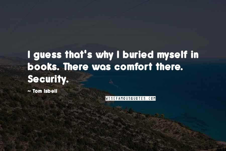 Tom Isbell Quotes: I guess that's why I buried myself in books. There was comfort there. Security.