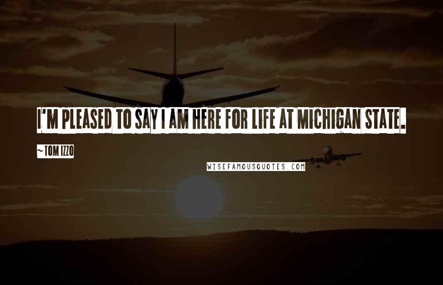 Tom Izzo Quotes: I'm pleased to say I am here for life at Michigan State.