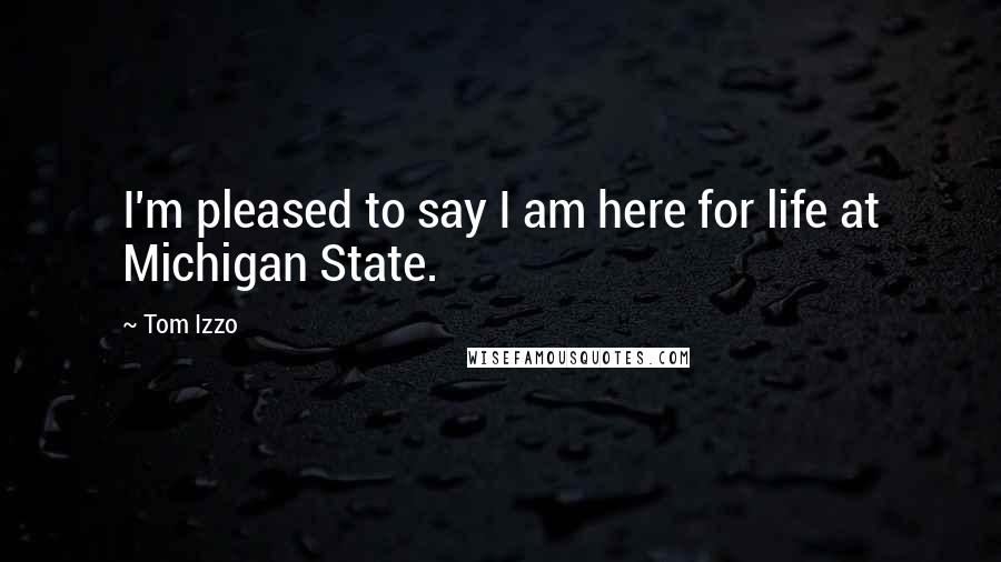 Tom Izzo Quotes: I'm pleased to say I am here for life at Michigan State.