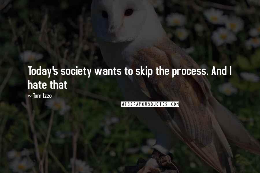 Tom Izzo Quotes: Today's society wants to skip the process. And I hate that