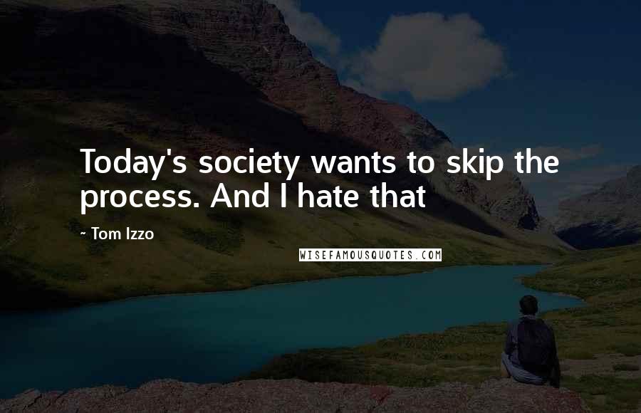 Tom Izzo Quotes: Today's society wants to skip the process. And I hate that