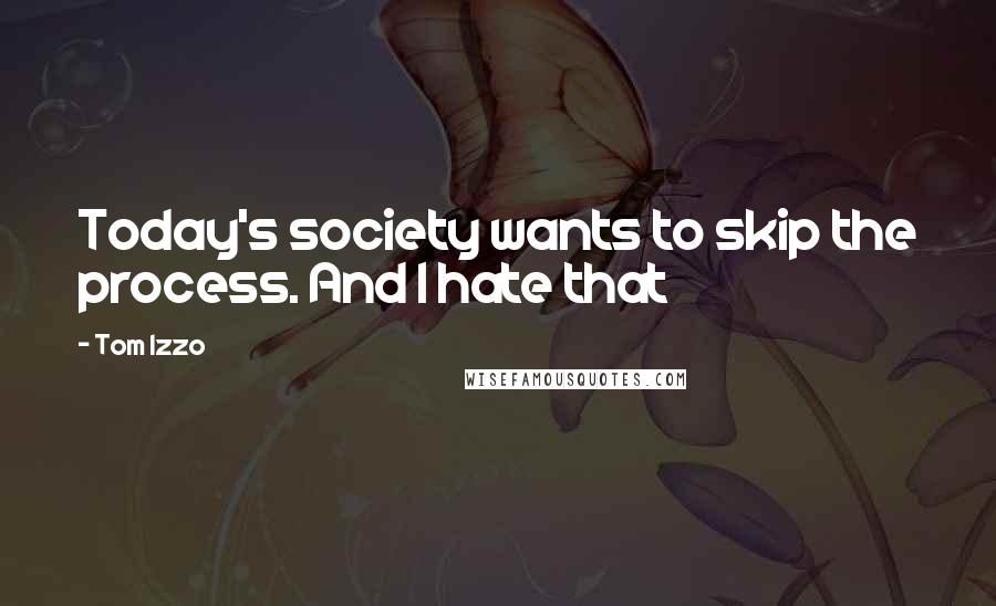 Tom Izzo Quotes: Today's society wants to skip the process. And I hate that