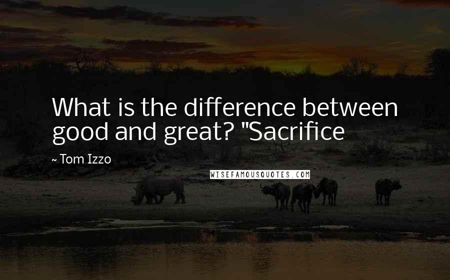 Tom Izzo Quotes: What is the difference between good and great? "Sacrifice