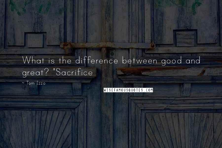 Tom Izzo Quotes: What is the difference between good and great? "Sacrifice