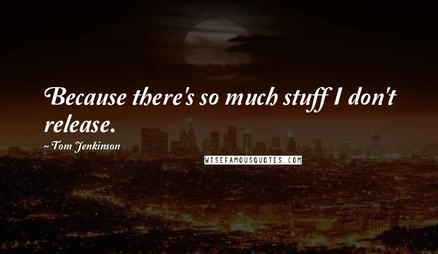 Tom Jenkinson Quotes: Because there's so much stuff I don't release.