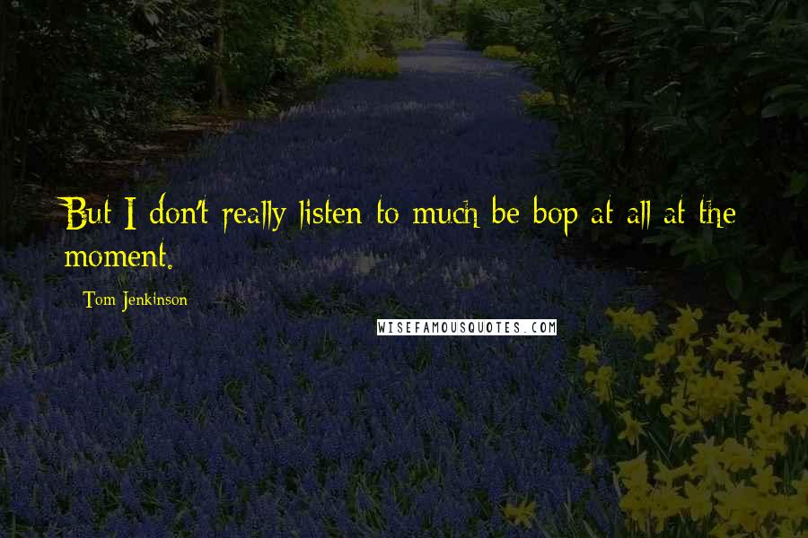 Tom Jenkinson Quotes: But I don't really listen to much be-bop at all at the moment.