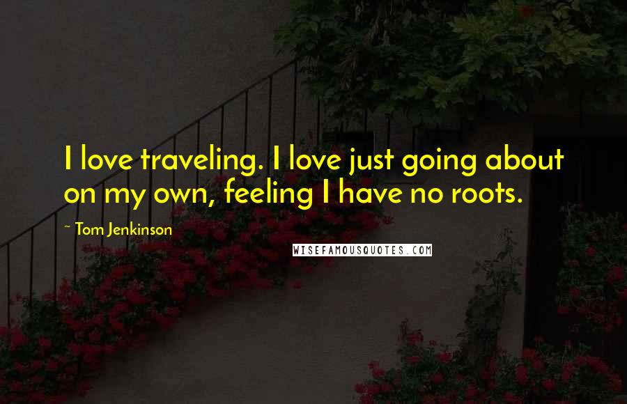 Tom Jenkinson Quotes: I love traveling. I love just going about on my own, feeling I have no roots.