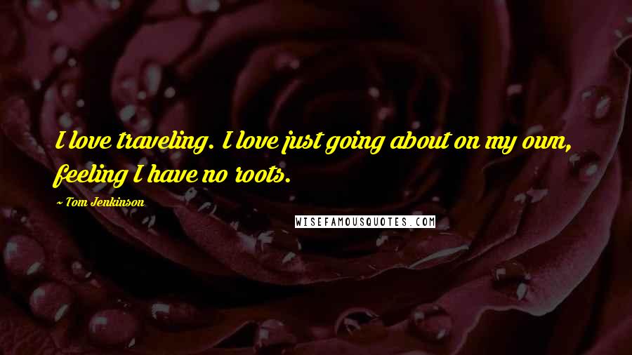 Tom Jenkinson Quotes: I love traveling. I love just going about on my own, feeling I have no roots.