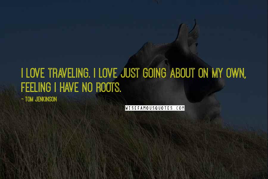 Tom Jenkinson Quotes: I love traveling. I love just going about on my own, feeling I have no roots.