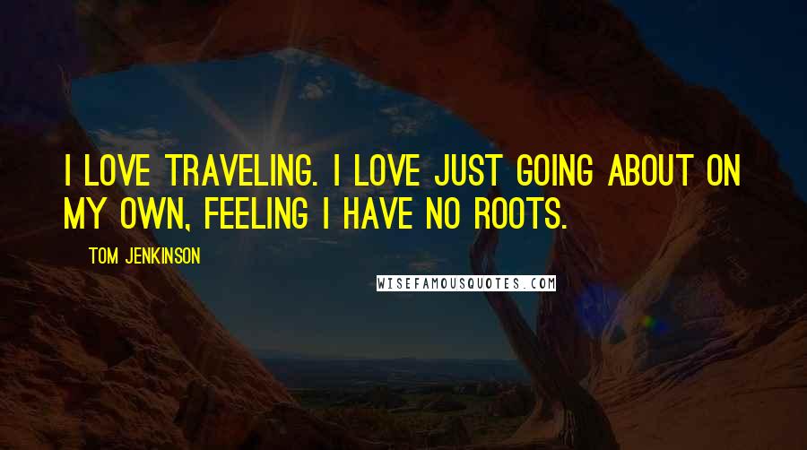 Tom Jenkinson Quotes: I love traveling. I love just going about on my own, feeling I have no roots.