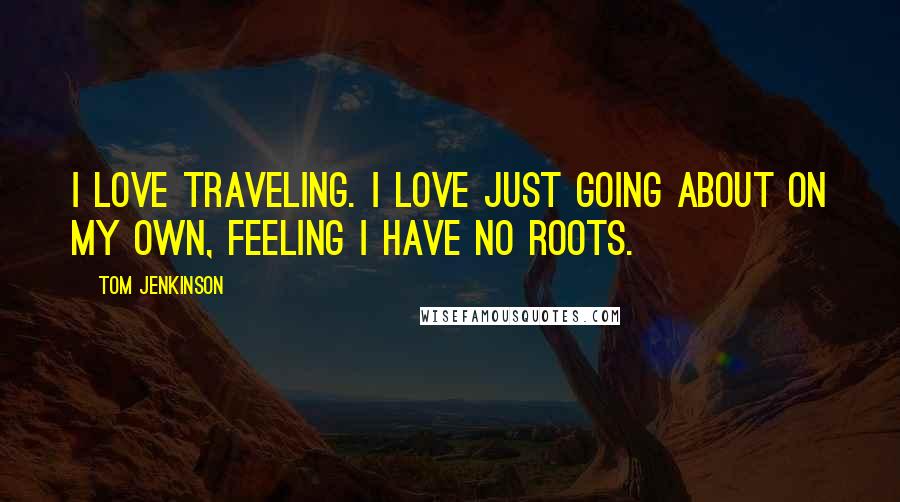 Tom Jenkinson Quotes: I love traveling. I love just going about on my own, feeling I have no roots.