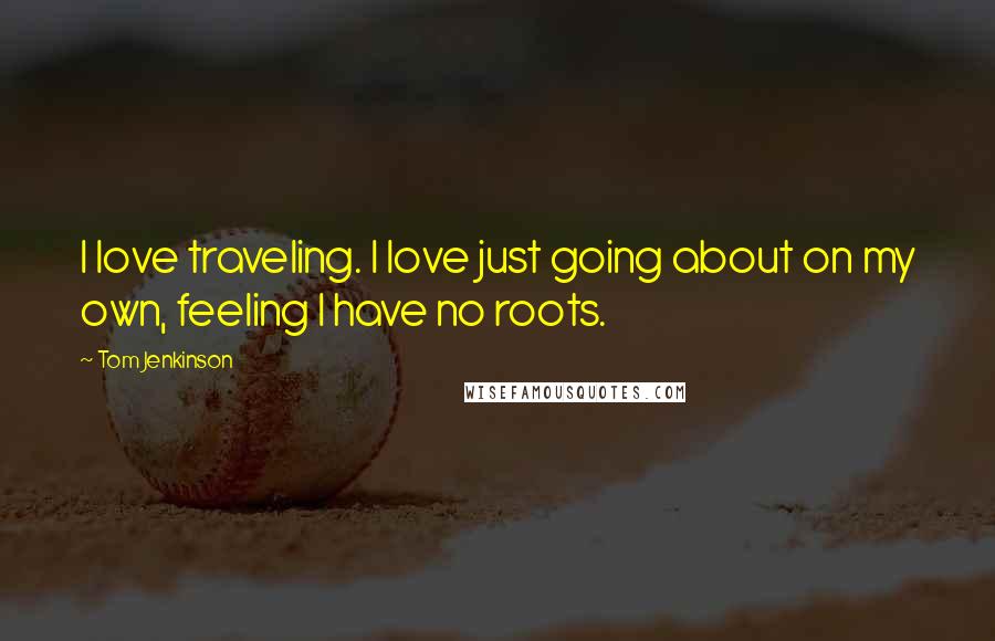 Tom Jenkinson Quotes: I love traveling. I love just going about on my own, feeling I have no roots.