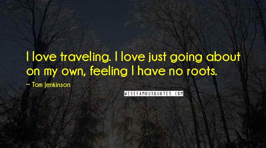 Tom Jenkinson Quotes: I love traveling. I love just going about on my own, feeling I have no roots.