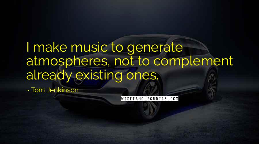 Tom Jenkinson Quotes: I make music to generate atmospheres, not to complement already existing ones.