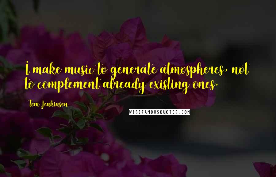 Tom Jenkinson Quotes: I make music to generate atmospheres, not to complement already existing ones.