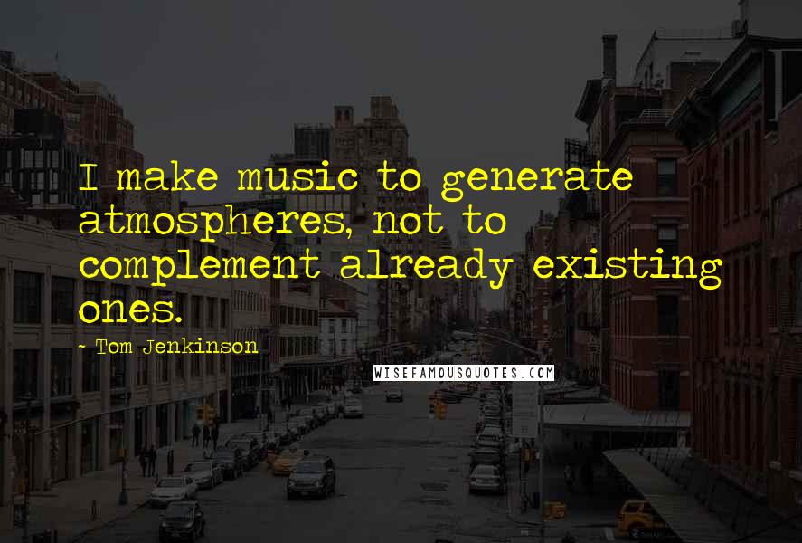 Tom Jenkinson Quotes: I make music to generate atmospheres, not to complement already existing ones.