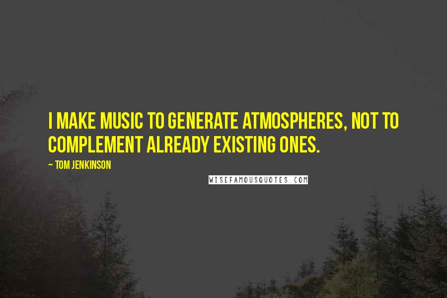 Tom Jenkinson Quotes: I make music to generate atmospheres, not to complement already existing ones.