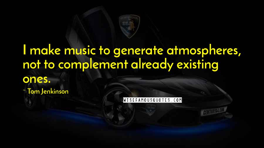 Tom Jenkinson Quotes: I make music to generate atmospheres, not to complement already existing ones.