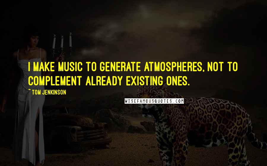 Tom Jenkinson Quotes: I make music to generate atmospheres, not to complement already existing ones.