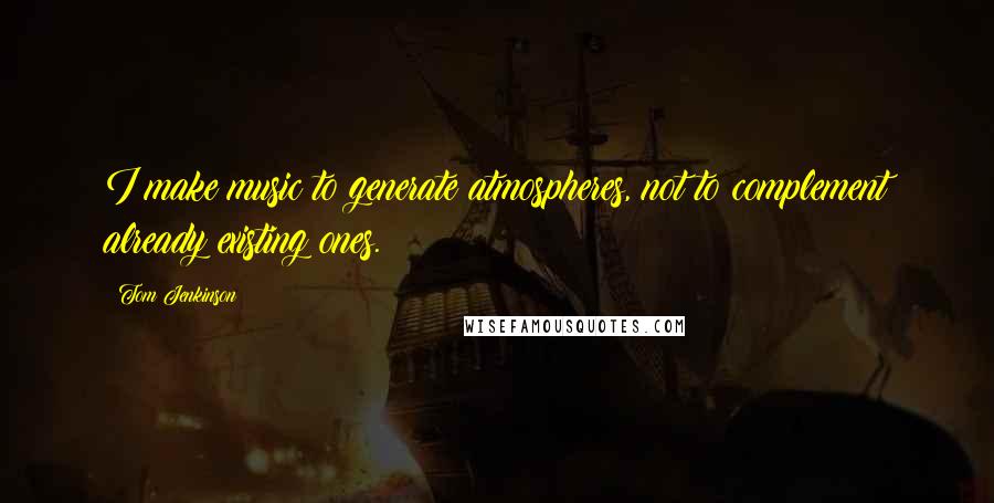 Tom Jenkinson Quotes: I make music to generate atmospheres, not to complement already existing ones.