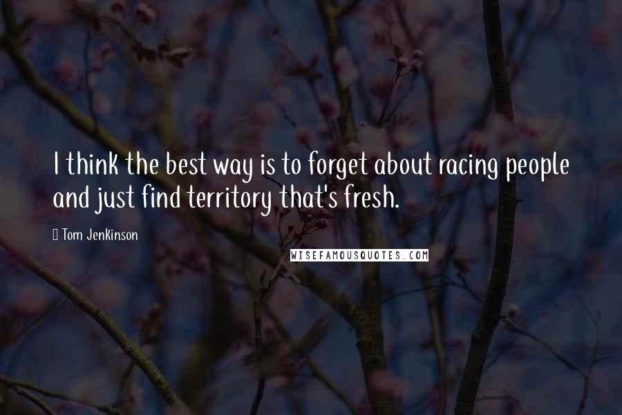 Tom Jenkinson Quotes: I think the best way is to forget about racing people and just find territory that's fresh.