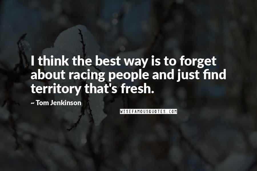 Tom Jenkinson Quotes: I think the best way is to forget about racing people and just find territory that's fresh.