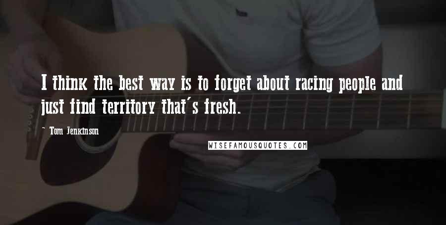 Tom Jenkinson Quotes: I think the best way is to forget about racing people and just find territory that's fresh.