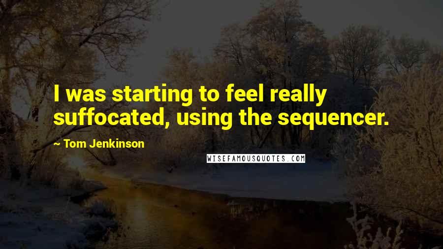 Tom Jenkinson Quotes: I was starting to feel really suffocated, using the sequencer.