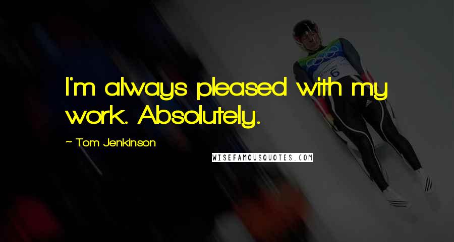 Tom Jenkinson Quotes: I'm always pleased with my work. Absolutely.