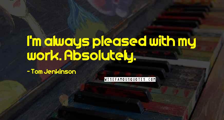 Tom Jenkinson Quotes: I'm always pleased with my work. Absolutely.