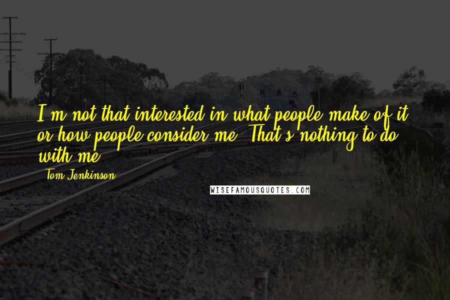 Tom Jenkinson Quotes: I'm not that interested in what people make of it, or how people consider me. That's nothing to do with me.