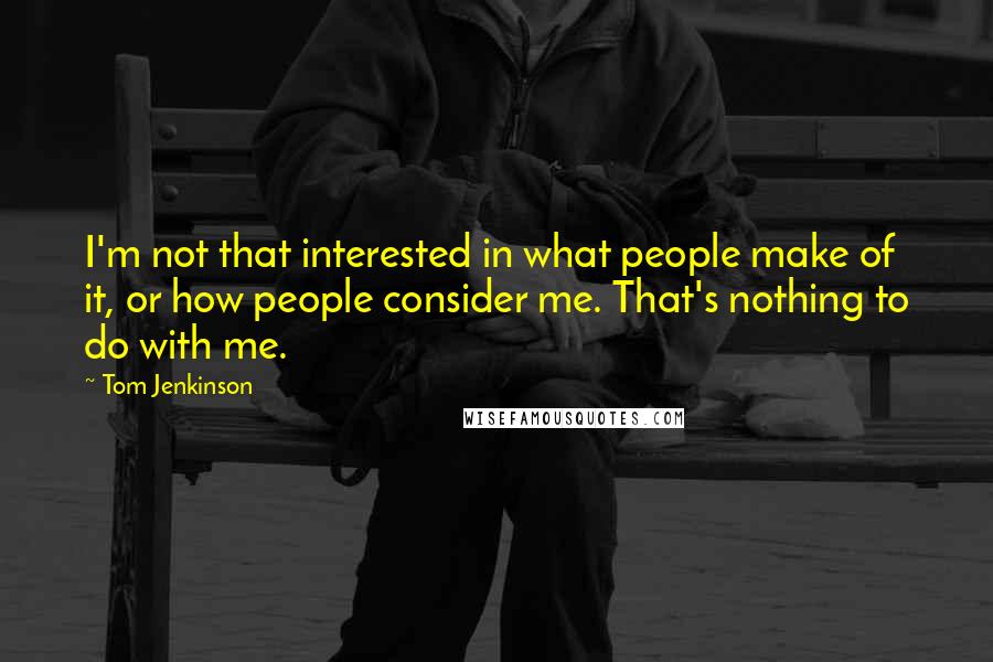 Tom Jenkinson Quotes: I'm not that interested in what people make of it, or how people consider me. That's nothing to do with me.