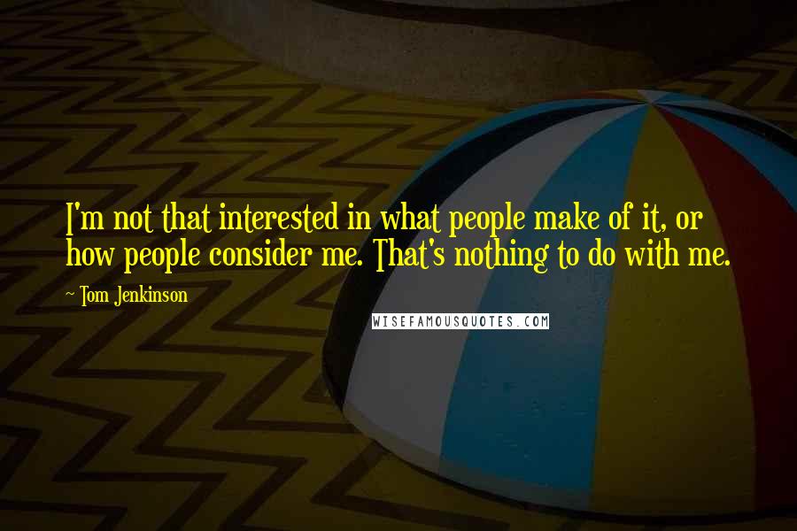 Tom Jenkinson Quotes: I'm not that interested in what people make of it, or how people consider me. That's nothing to do with me.