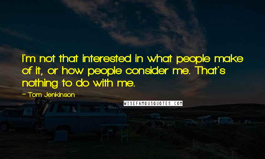 Tom Jenkinson Quotes: I'm not that interested in what people make of it, or how people consider me. That's nothing to do with me.