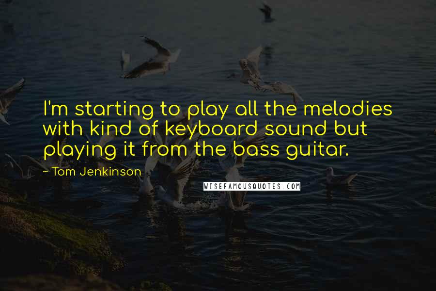 Tom Jenkinson Quotes: I'm starting to play all the melodies with kind of keyboard sound but playing it from the bass guitar.