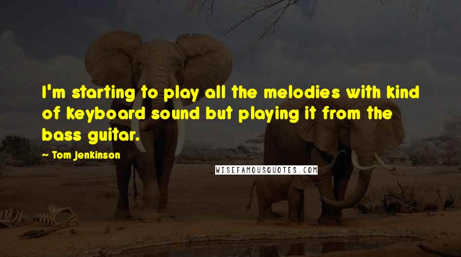 Tom Jenkinson Quotes: I'm starting to play all the melodies with kind of keyboard sound but playing it from the bass guitar.