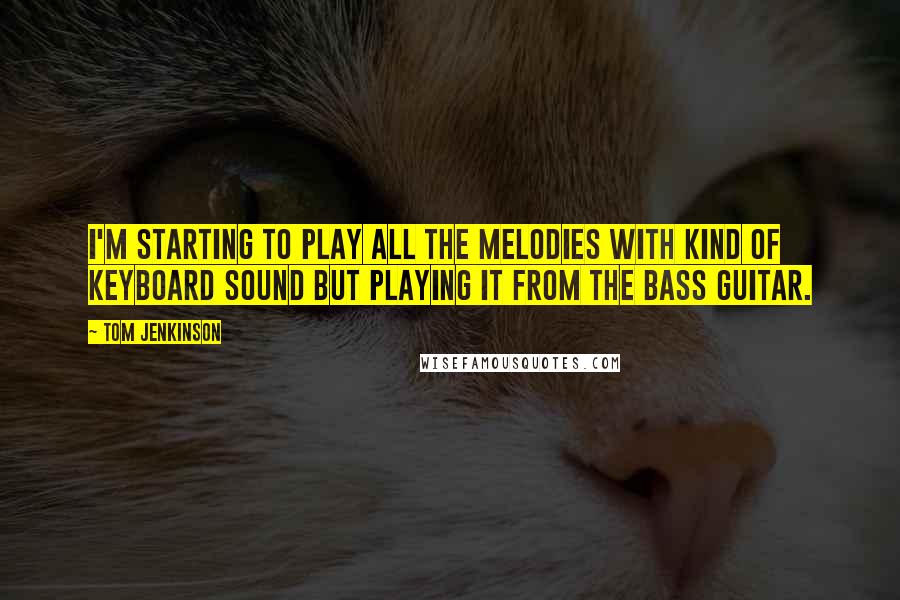 Tom Jenkinson Quotes: I'm starting to play all the melodies with kind of keyboard sound but playing it from the bass guitar.