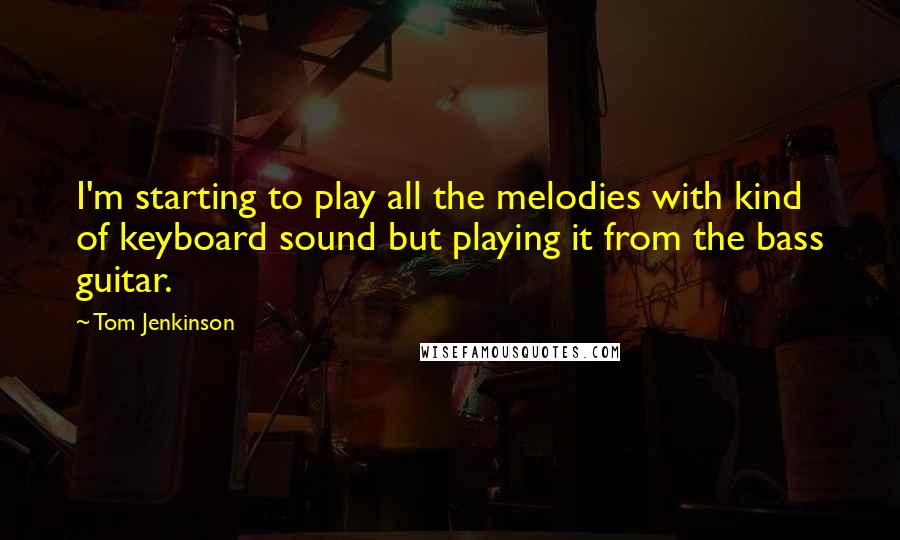 Tom Jenkinson Quotes: I'm starting to play all the melodies with kind of keyboard sound but playing it from the bass guitar.