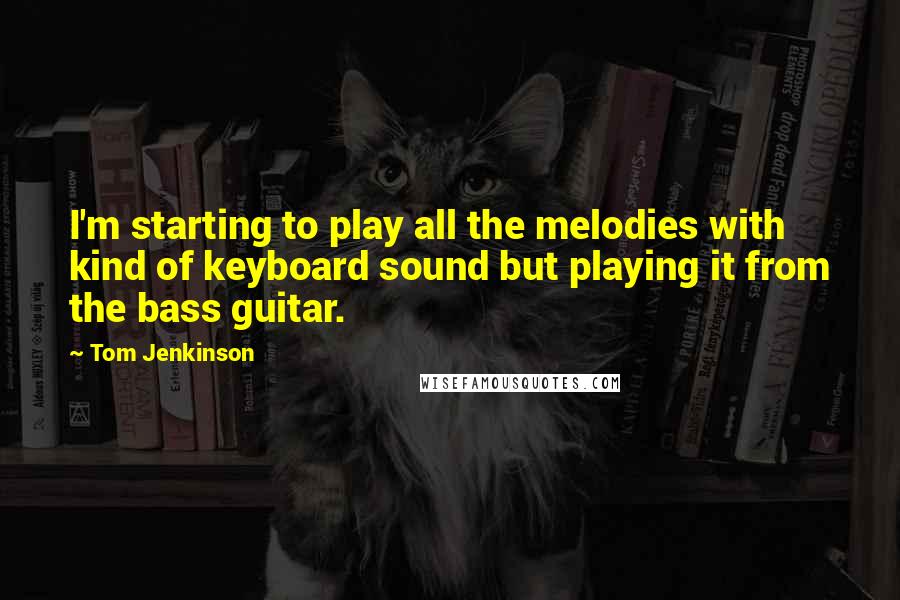 Tom Jenkinson Quotes: I'm starting to play all the melodies with kind of keyboard sound but playing it from the bass guitar.