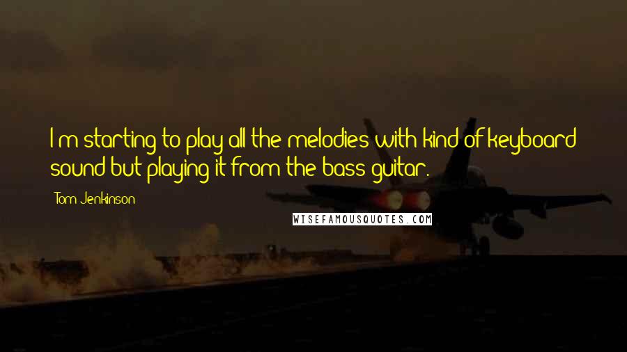 Tom Jenkinson Quotes: I'm starting to play all the melodies with kind of keyboard sound but playing it from the bass guitar.