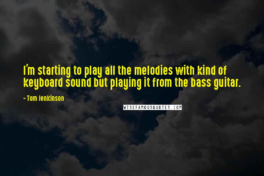 Tom Jenkinson Quotes: I'm starting to play all the melodies with kind of keyboard sound but playing it from the bass guitar.