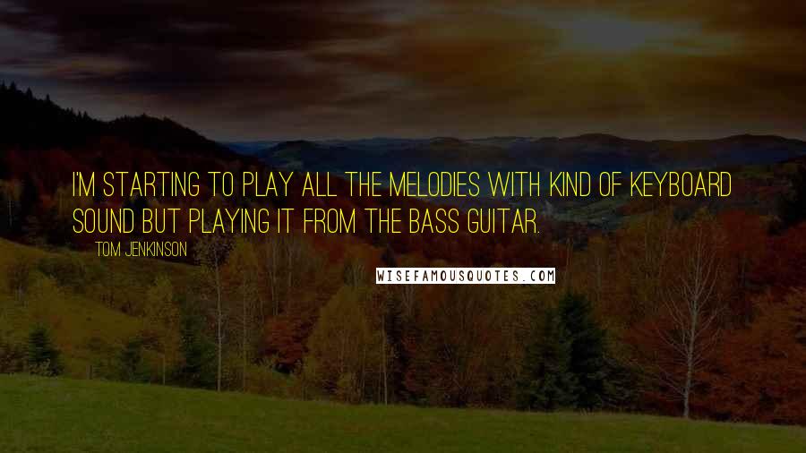 Tom Jenkinson Quotes: I'm starting to play all the melodies with kind of keyboard sound but playing it from the bass guitar.