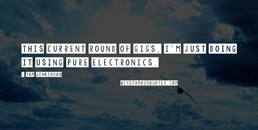 Tom Jenkinson Quotes: This current round of gigs, I'm just doing it using pure electronics.