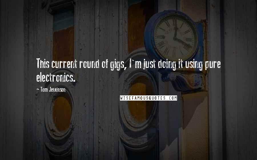 Tom Jenkinson Quotes: This current round of gigs, I'm just doing it using pure electronics.