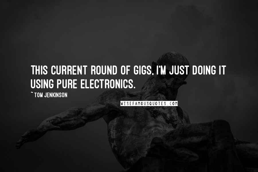 Tom Jenkinson Quotes: This current round of gigs, I'm just doing it using pure electronics.