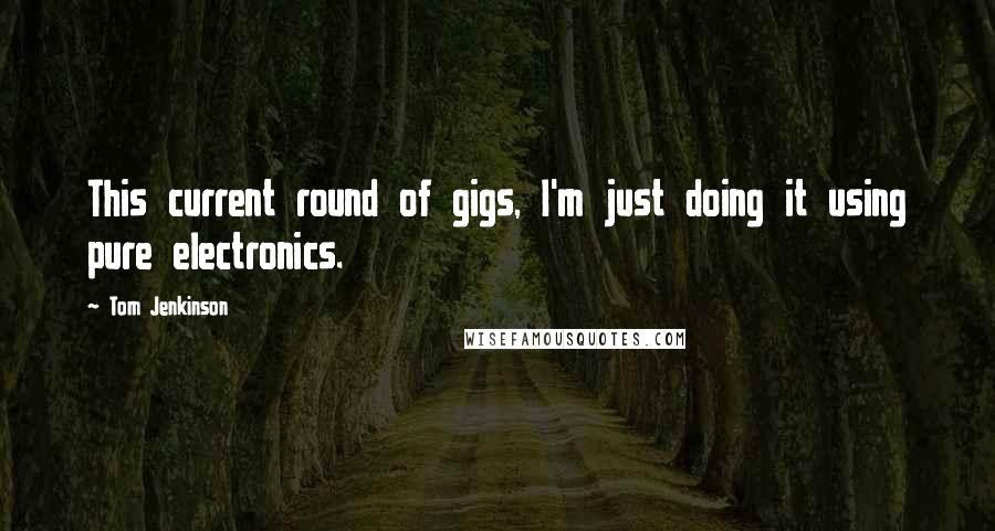 Tom Jenkinson Quotes: This current round of gigs, I'm just doing it using pure electronics.