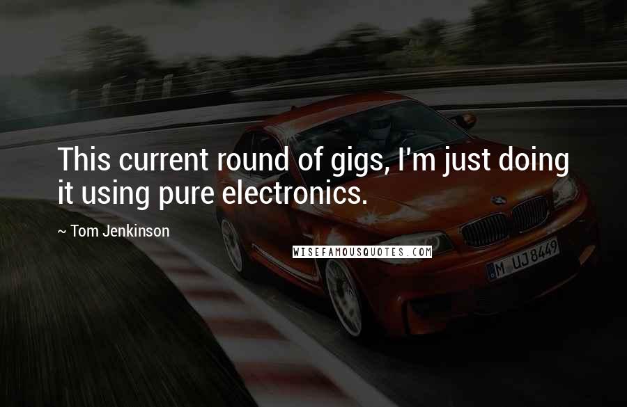 Tom Jenkinson Quotes: This current round of gigs, I'm just doing it using pure electronics.